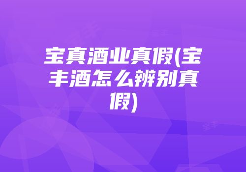 宝真酒业真假(宝丰酒怎么辨别真假)