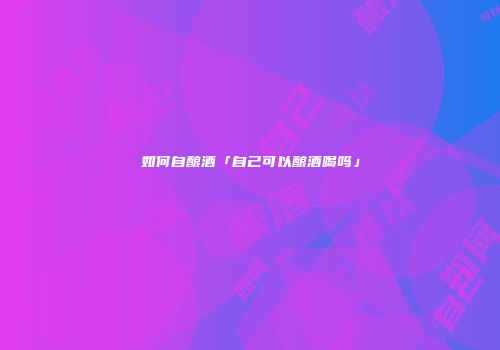 如何自酿酒「自己可以酿酒喝吗」