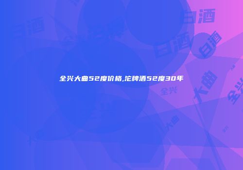 全兴大曲52度价格,沱牌酒52度30年