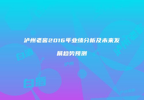 泸州老窖2016年业绩分析及未来发展趋势预测