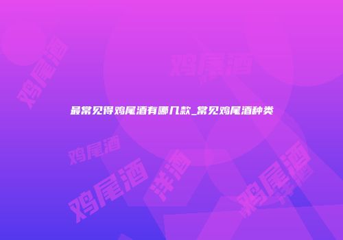 最常见得鸡尾酒有哪几款_常见鸡尾酒种类