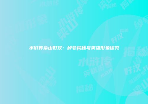 水浒传梁山好汉：绰号揭秘与英雄形象探究