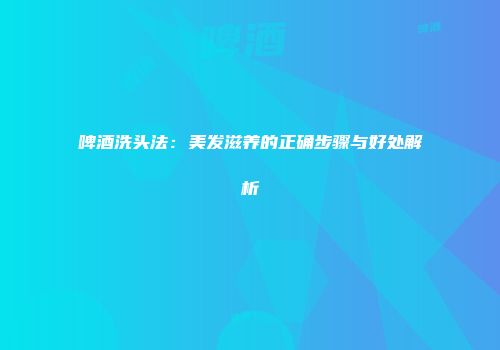 啤酒洗头法：美发滋养的正确步骤与好处解析