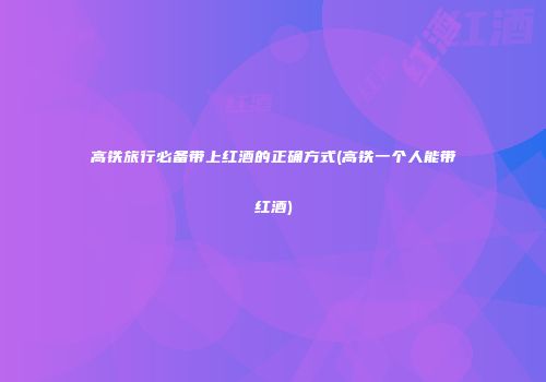 高铁旅行必备带上红酒的正确方式(高铁一个人能带红酒)