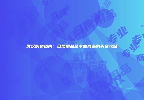 武汉购物指南：日常用品至专业商品购买全攻略