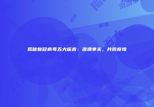 揭秘新冠病毒五大谣言：澄清事实，共抗疫情