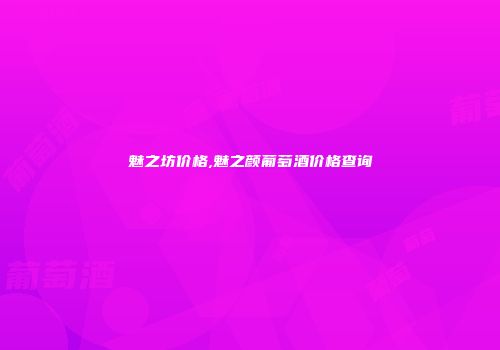 魅之坊价格,魅之颜葡萄酒价格查询