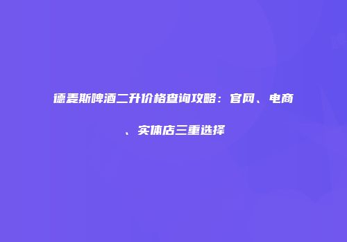 德麦斯啤酒二升价格查询攻略：官网、电商、实体店三重选择