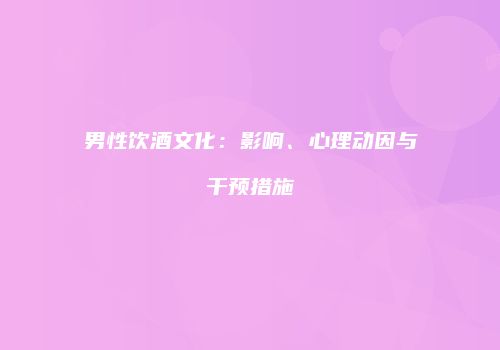 男性饮酒文化：影响、心理动因与干预措施