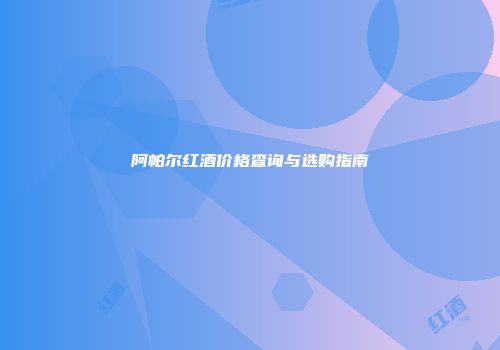 阿帕尔红酒价格查询与选购指南