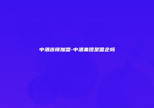 中酒连锁加盟-中酒集团是国企吗