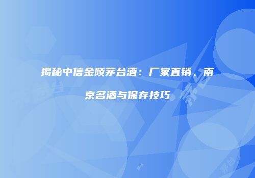 揭秘中信金陵茅台酒：厂家直销、南京名酒与保存技巧