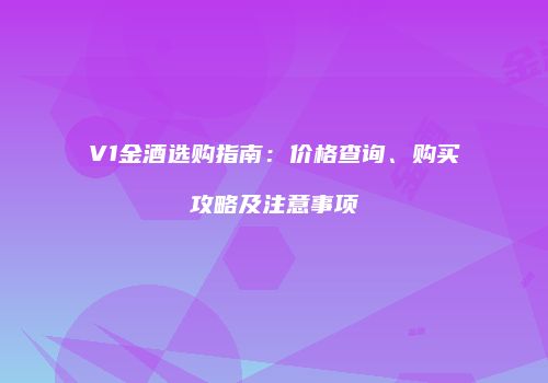 V1金酒选购指南：价格查询、购买攻略及注意事项
