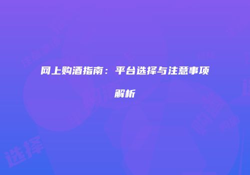 网上购酒指南：平台选择与注意事项解析