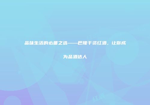 品味生活的必备之选——巴隆干资红酒，让你成为品酒达人