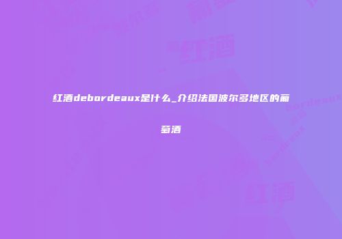 红酒debordeaux是什么_介绍法国波尔多地区的葡萄酒