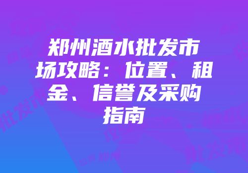 郑州酒水批发市场攻略：位置、租金、信誉及采购指南