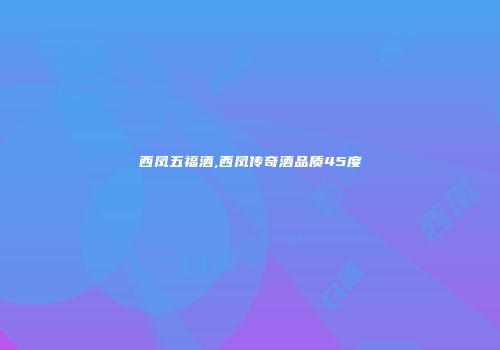 西凤五福酒,西凤传奇酒品质45度