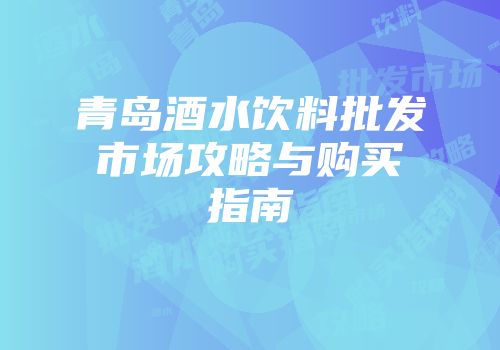 青岛酒水饮料批发市场攻略与购买指南
