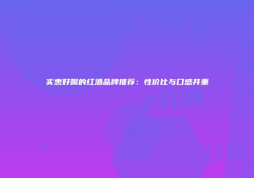 实惠好喝的红酒品牌推荐：性价比与口感并重