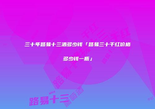 三十年路易十三酒多少钱「路易三十干红价格多少钱一瓶」