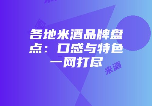 各地米酒品牌盘点：口感与特色一网打尽