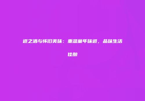 道之酒与怀旧美味：重温童年味道，品味生活佳酿
