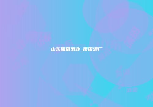 山东蒲田酒业_莆田酒厂