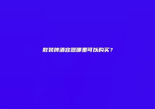 散装啤酒容器哪里可以购买？
