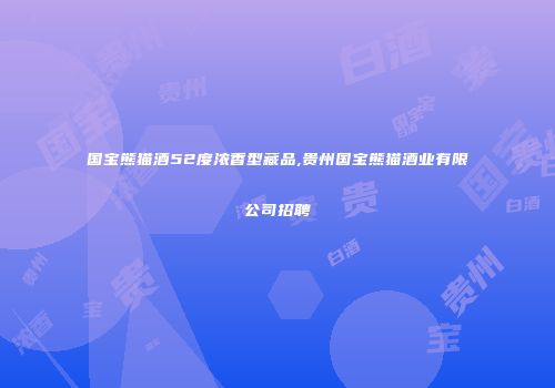 国宝熊猫酒52度浓香型藏品,贵州国宝熊猫酒业有限公司招聘