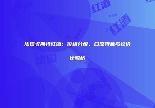 法国卡斯特红酒：价格分级、口感特色与性价比解析