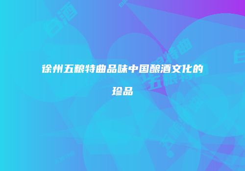 徐州五粮特曲品味中国酿酒文化的珍品