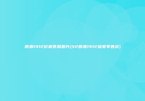 郎酒1912价格表和图片(52郎酒1912珍爱零售价)