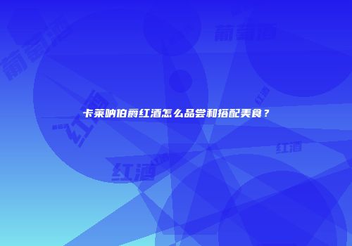卡莱呐伯爵红酒怎么品尝和搭配美食？
