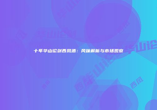 十年华山论剑西凤酒：风味解析与市场观察