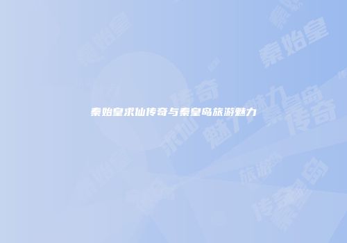 秦始皇求仙传奇与秦皇岛旅游魅力