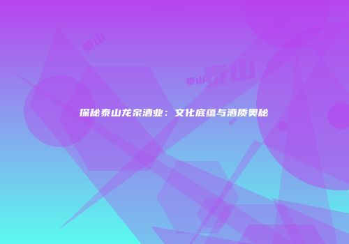 探秘泰山龙泉酒业：文化底蕴与酒质奥秘