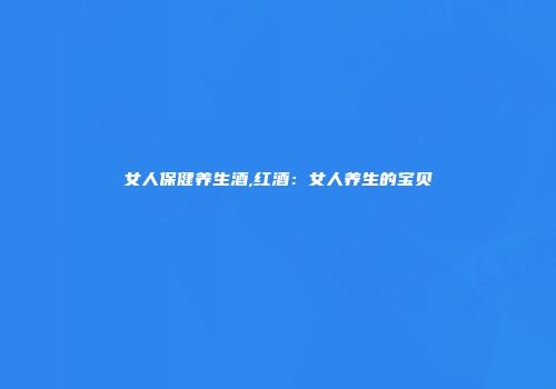 女人保健养生酒,红酒：女人养生的宝贝