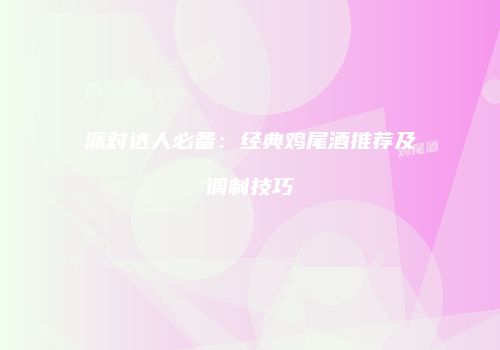 派对达人必备：经典鸡尾酒推荐及调制技巧