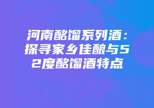 河南酩馏系列酒：探寻家乡佳酿与52度酩馏酒特点