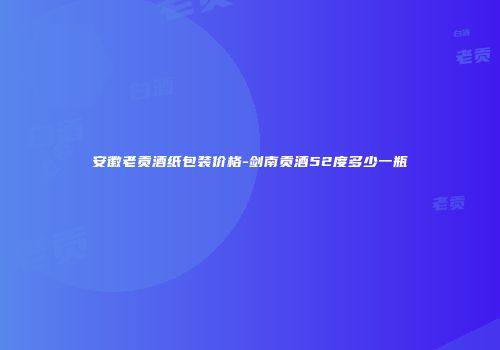 安徽老贡酒纸包装价格-剑南贡酒52度多少一瓶