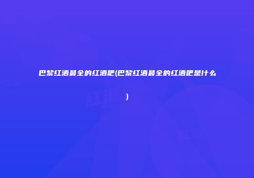巴黎红酒最全的红酒吧(巴黎红酒最全的红酒吧是什么)
