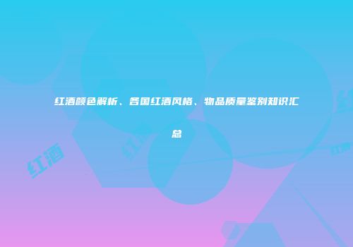 红酒颜色解析、各国红酒风格、物品质量鉴别知识汇总