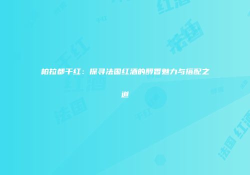 柏拉都干红：探寻法国红酒的醇香魅力与搭配之道