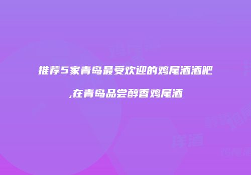 推荐5家青岛最受欢迎的鸡尾酒酒吧,在青岛品尝醇香鸡尾酒