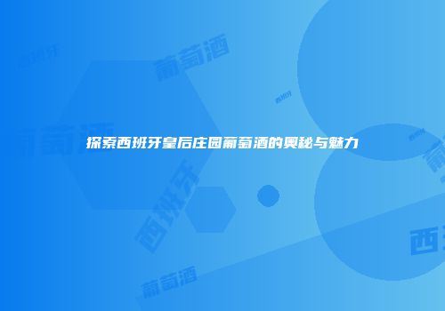 探索西班牙皇后庄园葡萄酒的奥秘与魅力