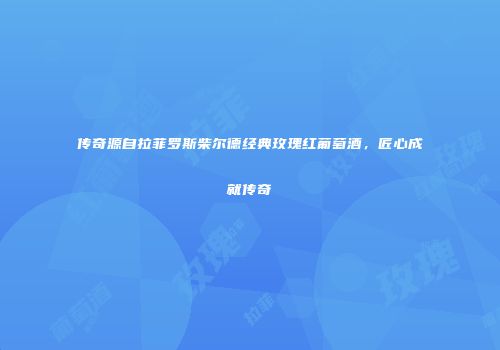传奇源自拉菲罗斯柴尔德经典玫瑰红葡萄酒，匠心成就传奇