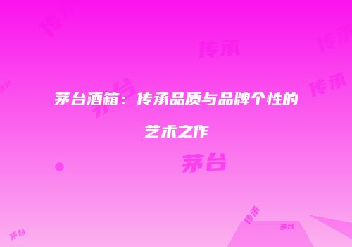 茅台酒箱：传承品质与品牌个性的艺术之作