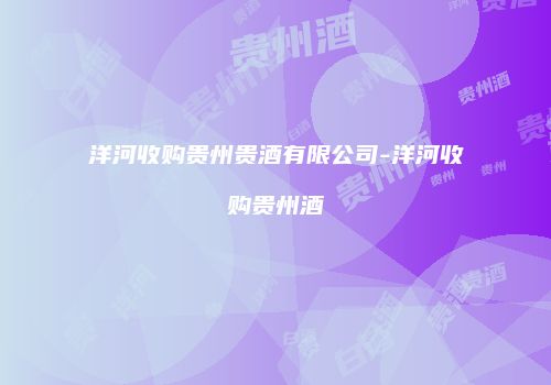 洋河收购贵州贵酒有限公司-洋河收购贵州酒