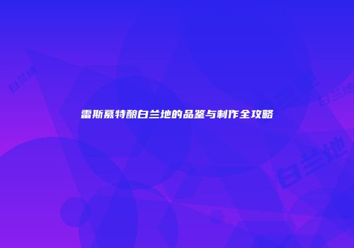 雷斯慕特酿白兰地的品鉴与制作全攻略